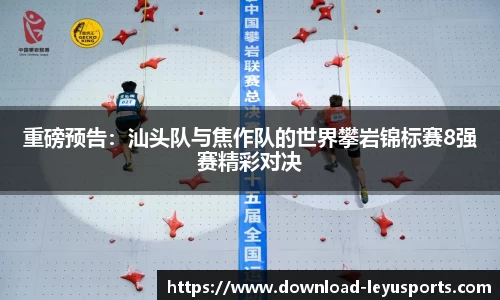 重磅预告：汕头队与焦作队的世界攀岩锦标赛8强赛精彩对决